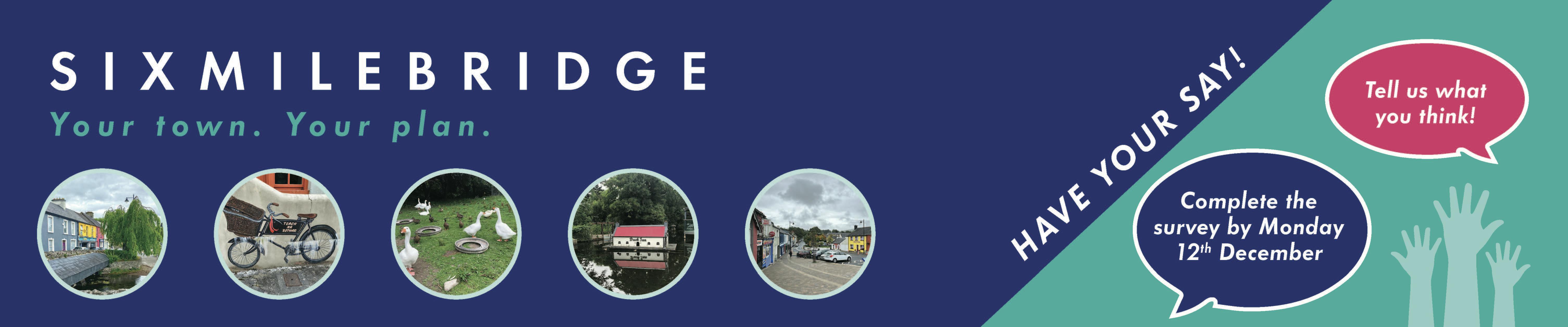 Sixmilebridge. Your town. Your plan. Have your say! Complete the survey by Monday 5th of December. Tell us what you think!